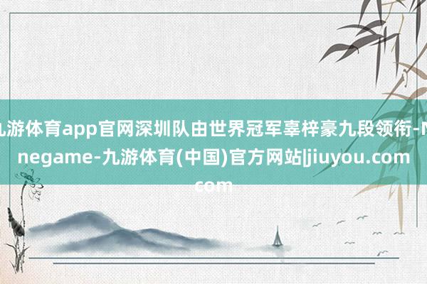 九游体育app官网深圳队由世界冠军辜梓豪九段领衔-Ninegame-九游体育(中国)官方网站|jiuyou.com