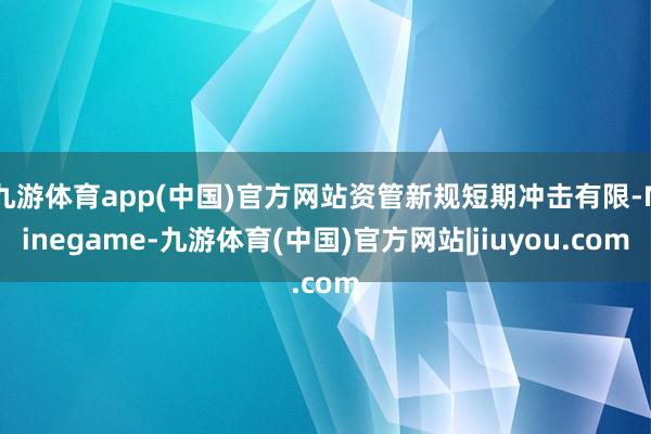 九游体育app(中国)官方网站资管新规短期冲击有限-Ninegame-九游体育(中国)官方网站|jiuyou.com