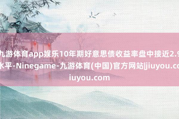 九游体育app娱乐10年期好意思债收益率盘中接近2.9%水平-Ninegame-九游体育(中国)官方网站|jiuyou.com