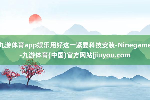 九游体育app娱乐用好这一紧要科技安装-Ninegame-九游体育(中国)官方网站|jiuyou.com