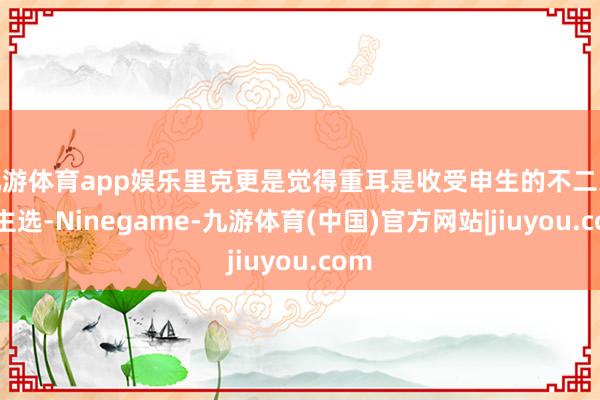 九游体育app娱乐里克更是觉得重耳是收受申生的不二东谈主选-Ninegame-九游体育(中国)官方网站|jiuyou.com