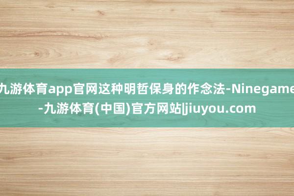 九游体育app官网这种明哲保身的作念法-Ninegame-九游体育(中国)官方网站|jiuyou.com