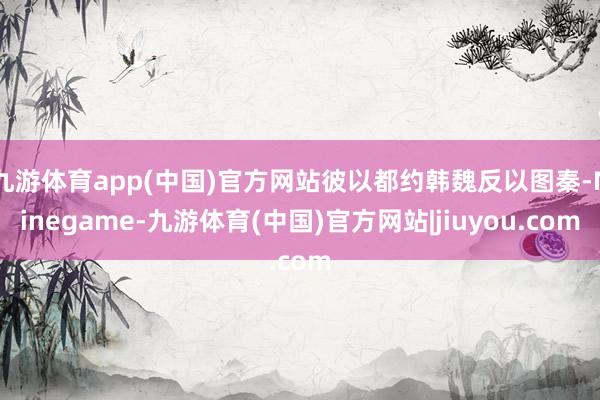 九游体育app(中国)官方网站彼以都约韩魏反以图秦-Ninegame-九游体育(中国)官方网站|jiuyou.com