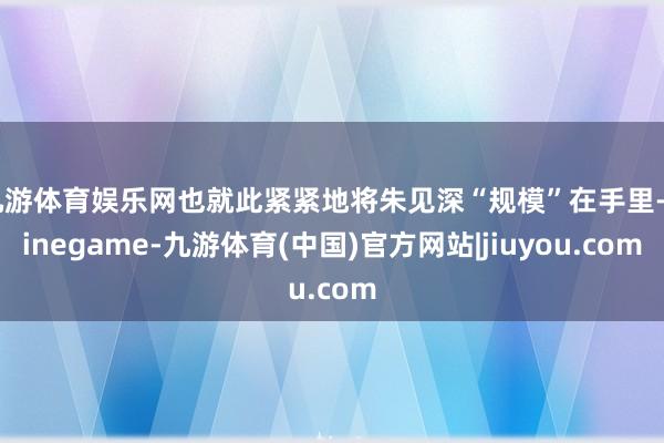 九游体育娱乐网也就此紧紧地将朱见深“规模”在手里-Ninegame-九游体育(中国)官方网站|jiuyou.com