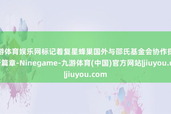 九游体育娱乐网标记着复星蜂巢国外与邵氏基金会协作探讨的新篇章-Ninegame-九游体育(中国)官方网站|jiuyou.com