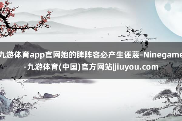 九游体育app官网她的脾阵容必产生诬蔑-Ninegame-九游体育(中国)官方网站|jiuyou.com