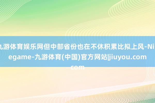 九游体育娱乐网但中部省份也在不休积累比拟上风-Ninegame-九游体育(中国)官方网站|jiuyou.com