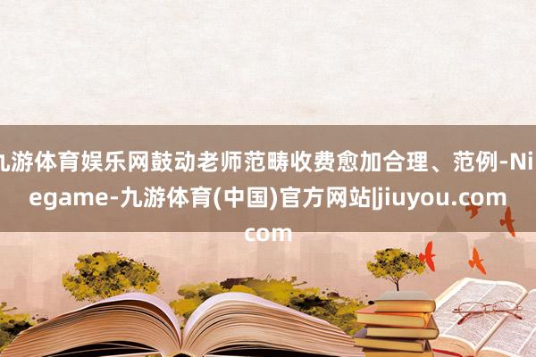 九游体育娱乐网鼓动老师范畴收费愈加合理、范例-Ninegame-九游体育(中国)官方网站|jiuyou.com