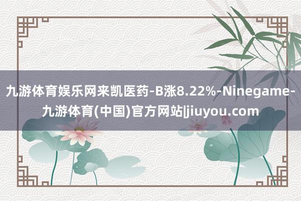 九游体育娱乐网来凯医药-B涨8.22%-Ninegame-九游体育(中国)官方网站|jiuyou.com