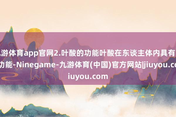 九游体育app官网2.叶酸的功能叶酸在东谈主体内具有多种功能-Ninegame-九游体育(中国)官方网站|jiuyou.com