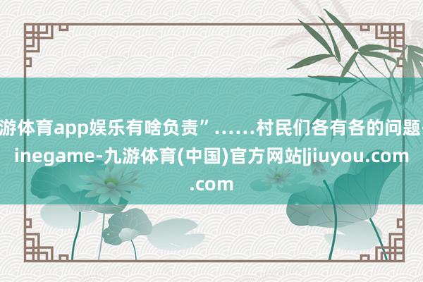 九游体育app娱乐有啥负责”……村民们各有各的问题-Ninegame-九游体育(中国)官方网站|jiuyou.com