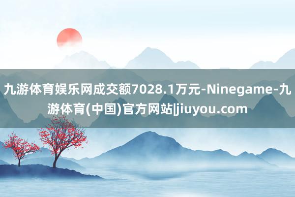 九游体育娱乐网成交额7028.1万元-Ninegame-九游体育(中国)官方网站|jiuyou.com