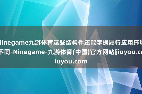 Ninegame九游体育这些结构件还能字据履行应用环境的不同-Ninegame-九游体育(中国)官方网站|jiuyou.com