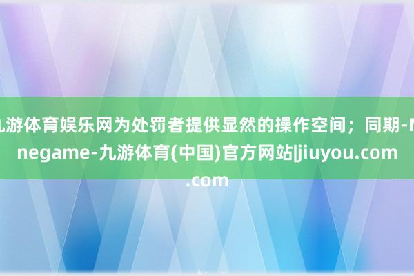 九游体育娱乐网为处罚者提供显然的操作空间；同期-Ninegame-九游体育(中国)官方网站|jiuyou.com