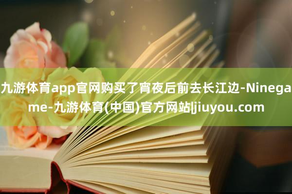 九游体育app官网购买了宵夜后前去长江边-Ninegame-九游体育(中国)官方网站|jiuyou.com