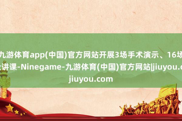 九游体育app(中国)官方网站开展3场手术演示、16场民众讲课-Ninegame-九游体育(中国)官方网站|jiuyou.com