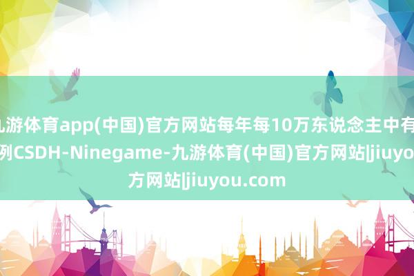 九游体育app(中国)官方网站每年每10万东说念主中有17～20例CSDH-Ninegame-九游体育(中国)官方网站|jiuyou.com