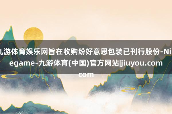 九游体育娱乐网旨在收购纷好意思包装已刊行股份-Ninegame-九游体育(中国)官方网站|jiuyou.com