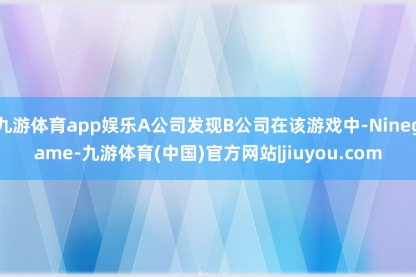 九游体育app娱乐A公司发现B公司在该游戏中-Ninegame-九游体育(中国)官方网站|jiuyou.com