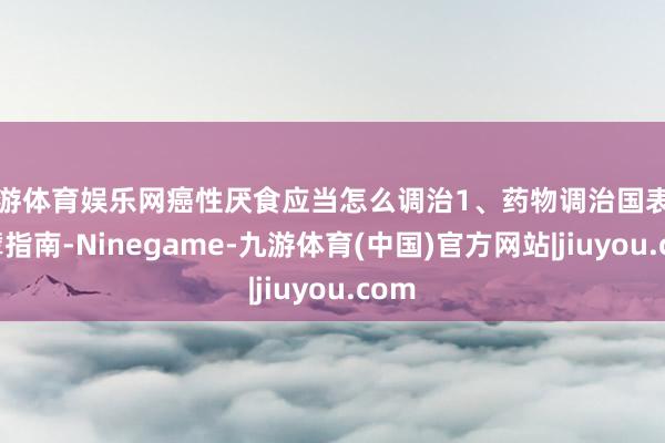 九游体育娱乐网癌性厌食应当怎么调治1、药物调治国表里巨擘指南-Ninegame-九游体育(中国)官方网站|jiuyou.com