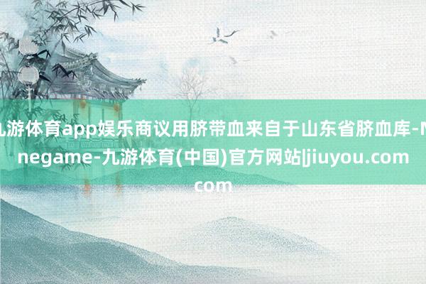 九游体育app娱乐商议用脐带血来自于山东省脐血库-Ninegame-九游体育(中国)官方网站|jiuyou.com