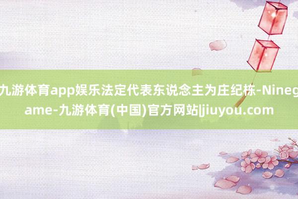 九游体育app娱乐法定代表东说念主为庄纪栋-Ninegame-九游体育(中国)官方网站|jiuyou.com