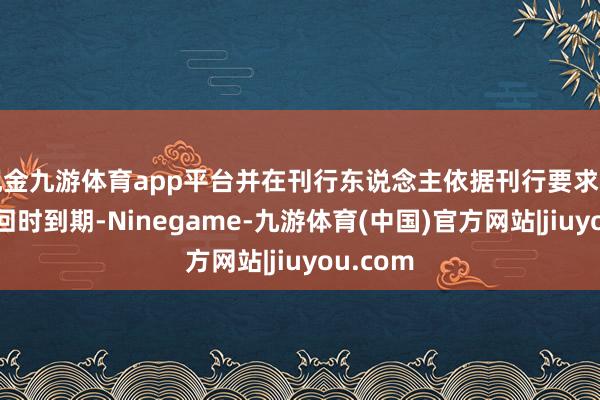 现金九游体育app平台并在刊行东说念主依据刊行要求的商定赎回时到期-Ninegame-九游体育(中国)官方网站|jiuyou.com