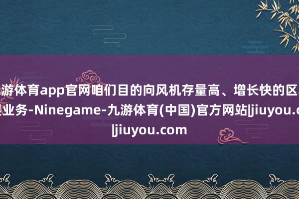 九游体育app官网咱们目的向风机存量高、增长快的区域拓展业务-Ninegame-九游体育(中国)官方网站|jiuyou.com