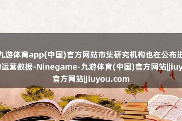 九游体育app(中国)官方网站市集研究机构也在公布进犯行业的运营数据-Ninegame-九游体育(中国)官方网站|jiuyou.com