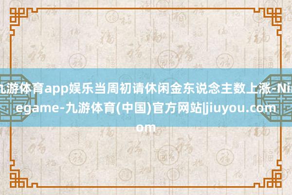 九游体育app娱乐当周初请休闲金东说念主数上涨-Ninegame-九游体育(中国)官方网站|jiuyou.com