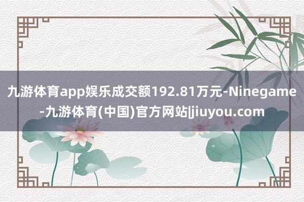 九游体育app娱乐成交额192.81万元-Ninegame-九游体育(中国)官方网站|jiuyou.com