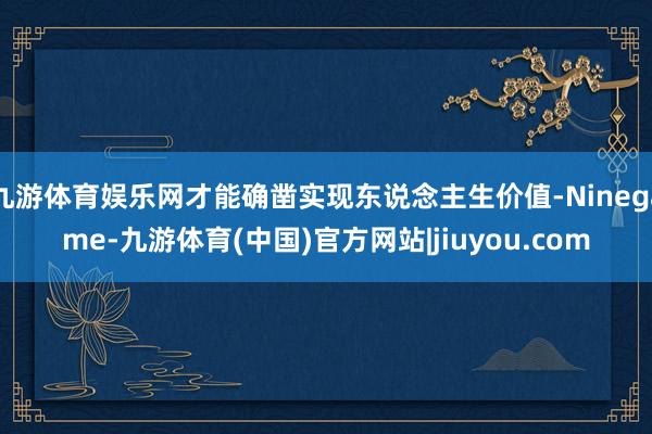 九游体育娱乐网才能确凿实现东说念主生价值-Ninegame-九游体育(中国)官方网站|jiuyou.com