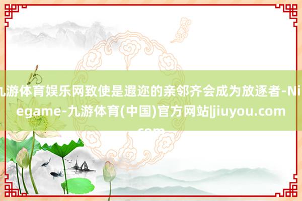 九游体育娱乐网致使是遐迩的亲邻齐会成为放逐者-Ninegame-九游体育(中国)官方网站|jiuyou.com