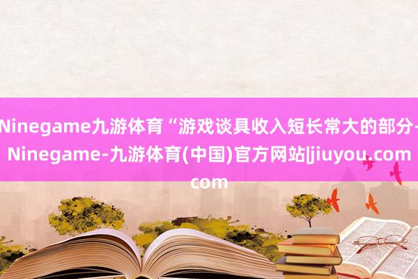 Ninegame九游体育　　“游戏谈具收入短长常大的部分-Ninegame-九游体育(中国)官方网站|jiuyou.com