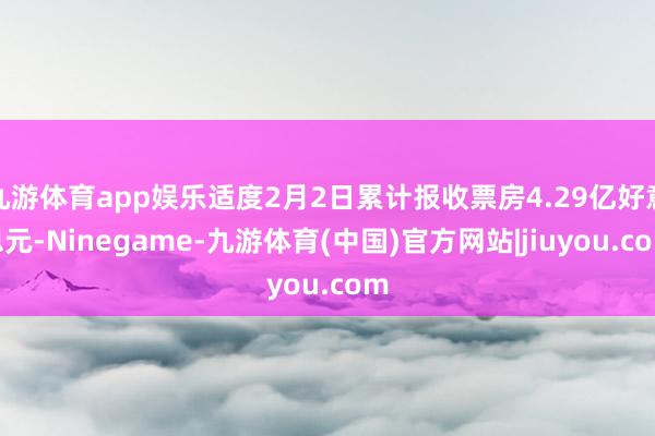 九游体育app娱乐适度2月2日累计报收票房4.29亿好意思元-Ninegame-九游体育(中国)官方网站|jiuyou.com