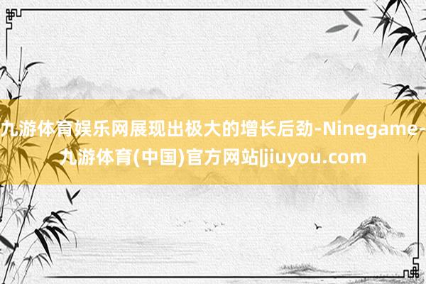 九游体育娱乐网展现出极大的增长后劲-Ninegame-九游体育(中国)官方网站|jiuyou.com