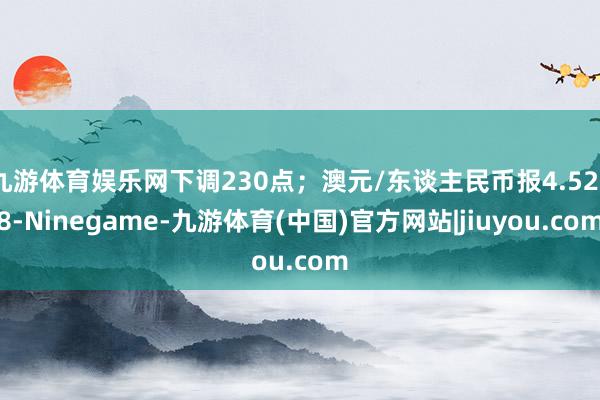 九游体育娱乐网下调230点；澳元/东谈主民币报4.5258-Ninegame-九游体育(中国)官方网站|jiuyou.com