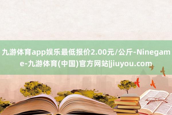 九游体育app娱乐最低报价2.00元/公斤-Ninegame-九游体育(中国)官方网站|jiuyou.com