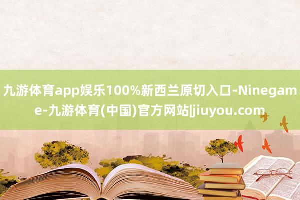 九游体育app娱乐100%新西兰原切入口-Ninegame-九游体育(中国)官方网站|jiuyou.com