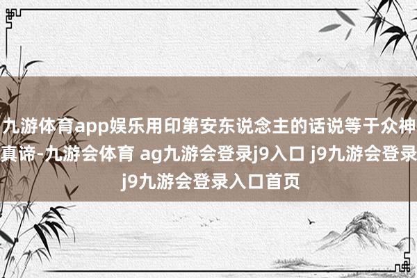 九游体育app娱乐用印第安东说念主的话说等于众神在这里的真谛-九游会体育 ag九游会登录j9入口 j9九游会登录入口首页