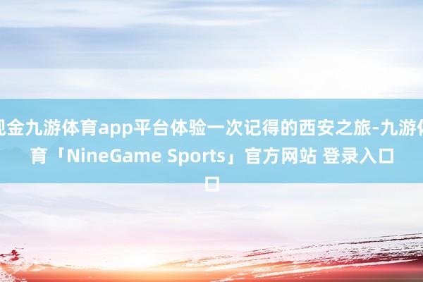 现金九游体育app平台体验一次记得的西安之旅-九游体育「NineGame Sports」官方网站 登录入口