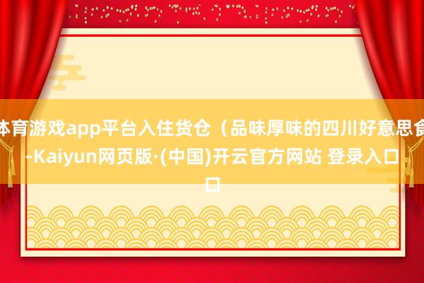 体育游戏app平台入住货仓（品味厚味的四川好意思食-Kaiyun网页版·(中国)开云官方网站 登录入口