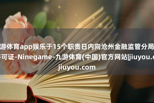 九游体育app娱乐于15个职责日内向沧州金融监管分局缴回许可证-Ninegame-九游体育(中国)官方网站|jiuyou.com