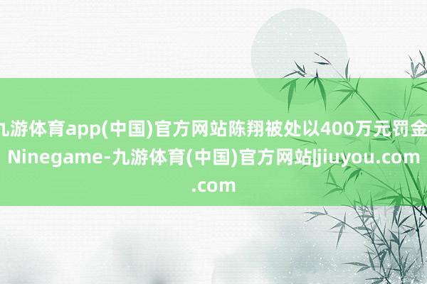 九游体育app(中国)官方网站陈翔被处以400万元罚金-Ninegame-九游体育(中国)官方网站|jiuyou.com