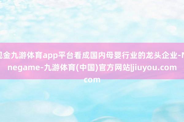 现金九游体育app平台看成国内母婴行业的龙头企业-Ninegame-九游体育(中国)官方网站|jiuyou.com