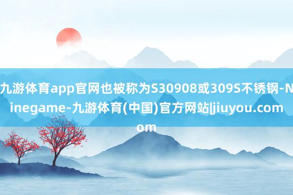 九游体育app官网也被称为S30908或309S不锈钢-Ninegame-九游体育(中国)官方网站|jiuyou.com